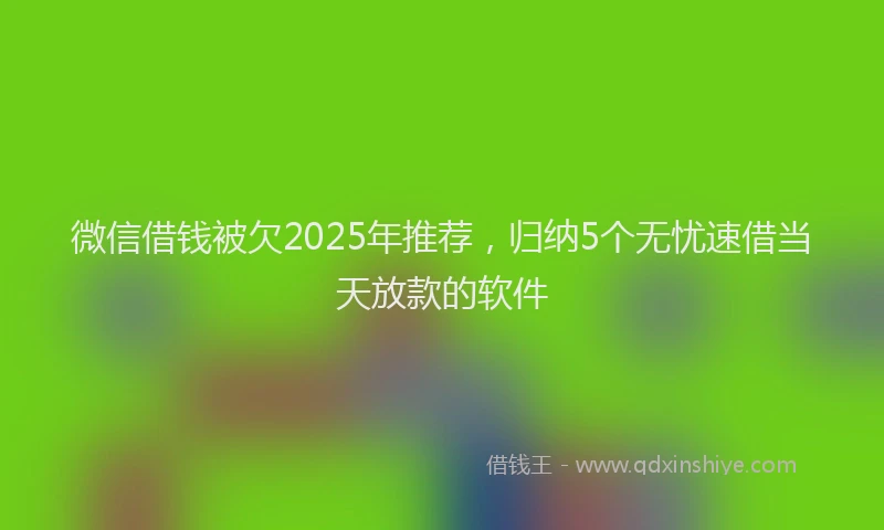 微信借钱被欠2025年推荐，归纳5个无忧速借当天放款的软件