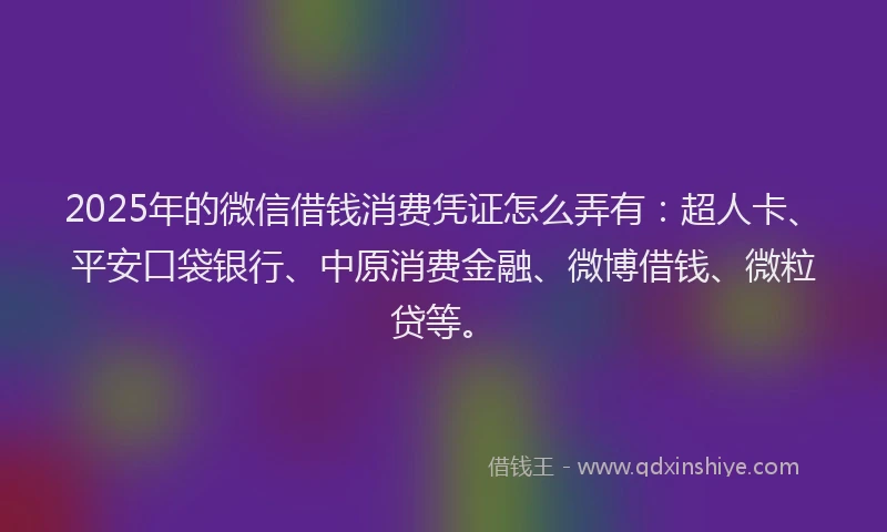 2025年的微信借钱消费凭证怎么弄有：超人卡、平安口袋银行、中原消费金融、微博借钱、微粒贷等。