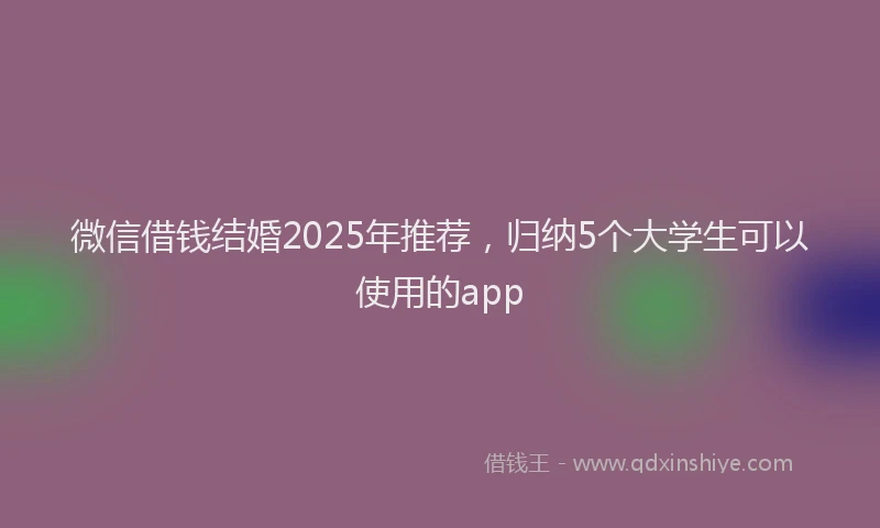 微信借钱结婚2025年推荐，归纳5个大学生可以使用的app