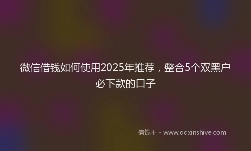 微信借钱如何使用2025年推荐，整合5个双黑户必下款的口子