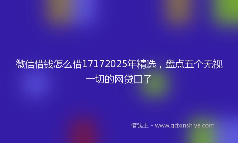 微信借钱怎么借17172025年精选，盘点五个无视一切的网贷口子