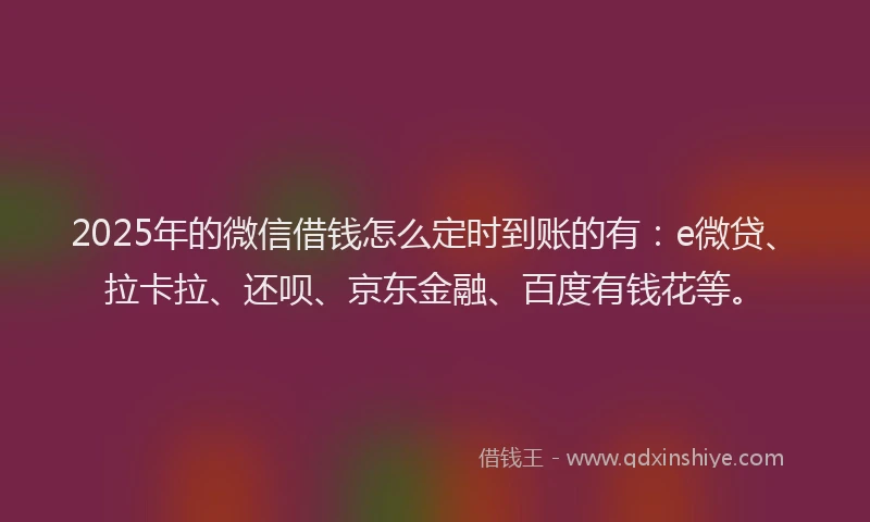 2025年的微信借钱怎么定时到账的有：e微贷、拉卡拉、还呗、京东金融、百度有钱花等。