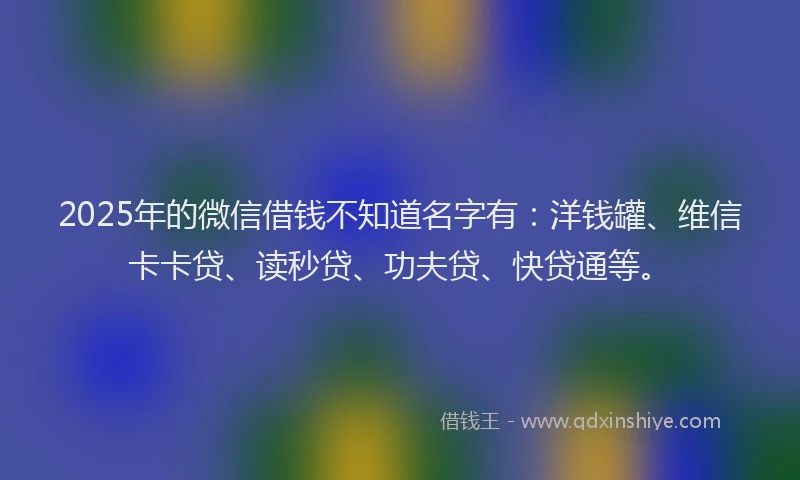 2025年的微信借钱不知道名字有：洋钱罐、维信卡卡贷、读秒贷、功夫贷、快贷通等。