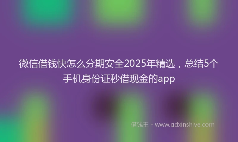 微信借钱快怎么分期安全2025年精选，总结5个手机身份证秒借现金的app