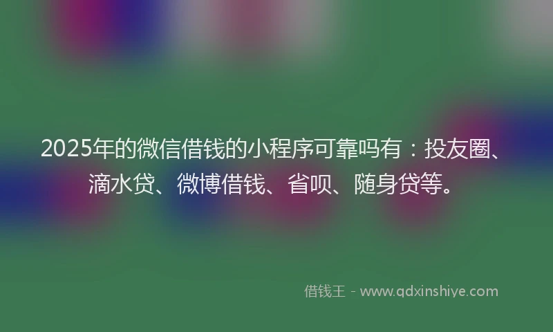 2025年的微信借钱的小程序可靠吗有：投友圈、滴水贷、微博借钱、省呗、随身贷等。