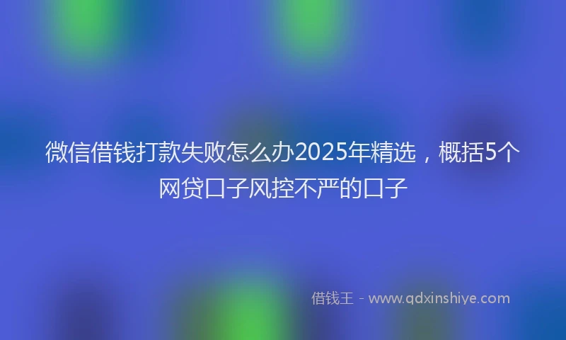 微信借钱打款失败怎么办2025年精选，概括5个网贷口子风控不严的口子