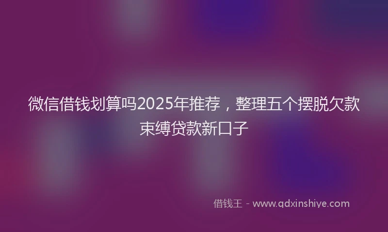 微信借钱划算吗2025年推荐，整理五个摆脱欠款束缚贷款新口子