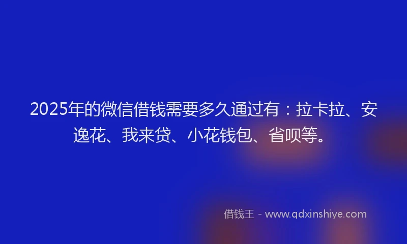 2025年的微信借钱需要多久通过有：拉卡拉、安逸花、我来贷、小花钱包、省呗等。