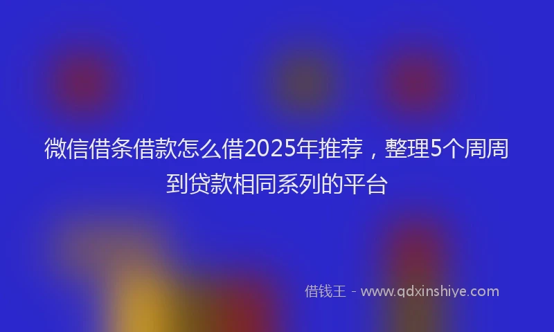 微信借条借款怎么借2025年推荐，整理5个周周到贷款相同系列的平台