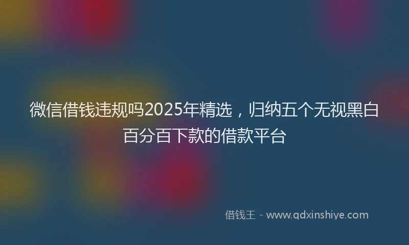 微信借钱违规吗2025年精选，归纳五个无视黑白百分百下款的借款平台