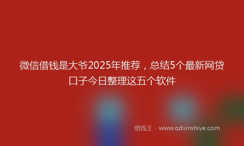 微信借钱是大爷2025年推荐，总结5个最新网贷口子今日整理这五个软件