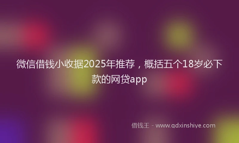 微信借钱小收据2025年推荐，概括五个18岁必下款的网贷app