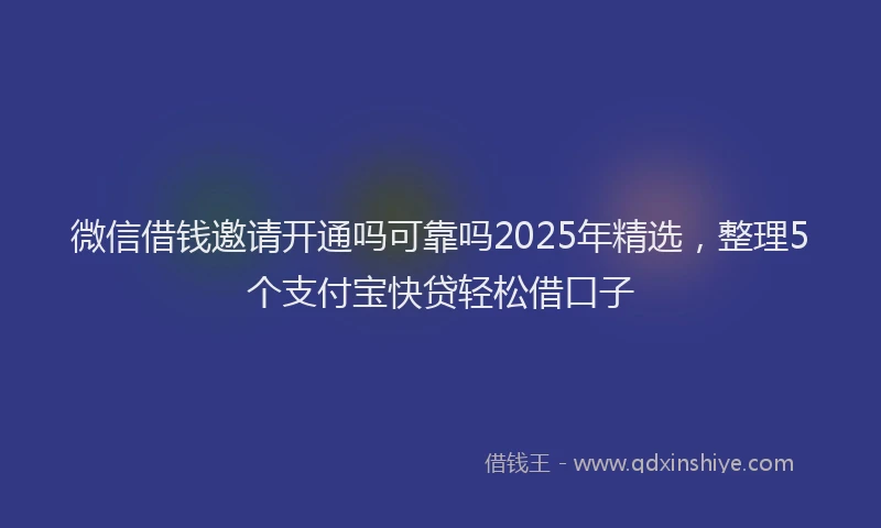 微信借钱邀请开通吗可靠吗2025年精选，整理5个支付宝快贷轻松借口子