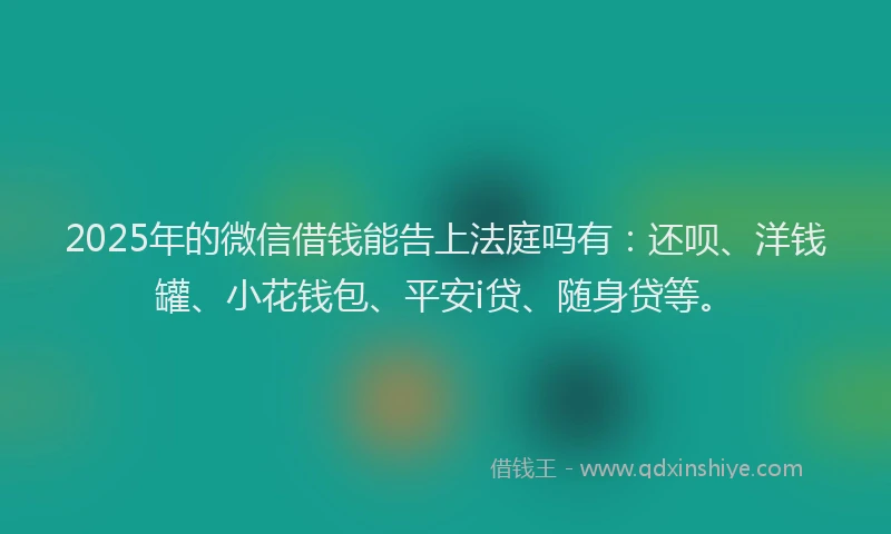 2025年的微信借钱能告上法庭吗有：还呗、洋钱罐、小花钱包、平安i贷、随身贷等。