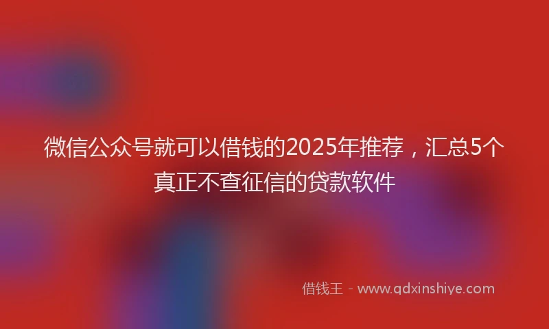 微信公众号就可以借钱的2025年推荐，汇总5个真正不查征信的贷款软件