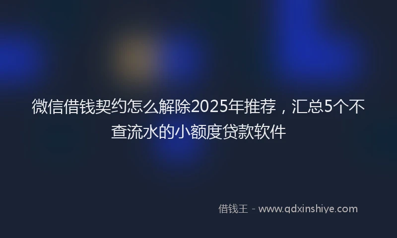 微信借钱契约怎么解除2025年推荐，汇总5个不查流水的小额度贷款软件