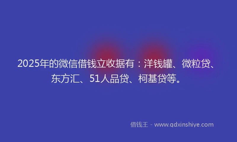 2025年的微信借钱立收据有：洋钱罐、微粒贷、东方汇、51人品贷、柯基贷等。