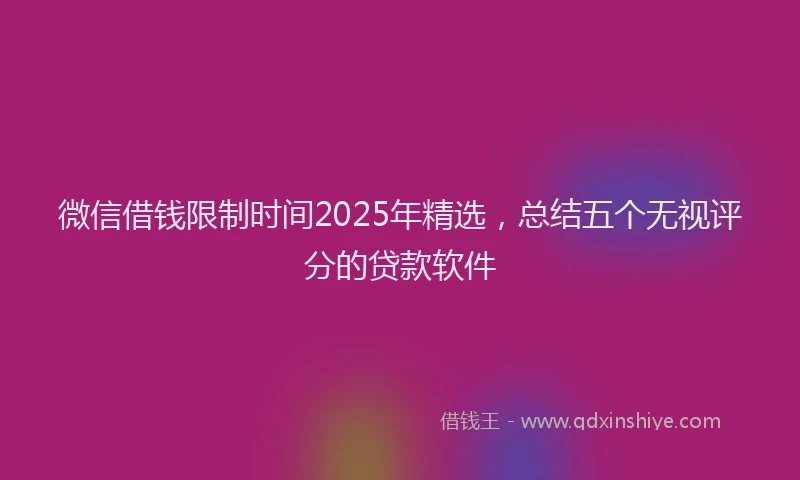 微信借钱限制时间2025年精选，总结五个无视评分的贷款软件