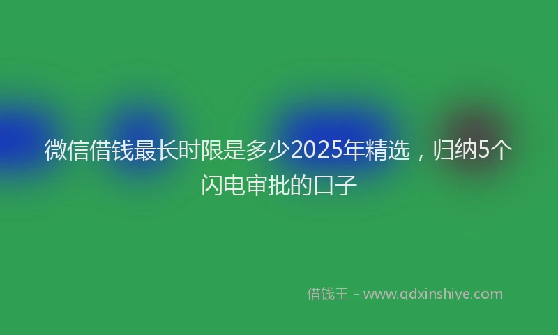 微信借钱最长时限是多少2025年精选，归纳5个闪电审批的口子