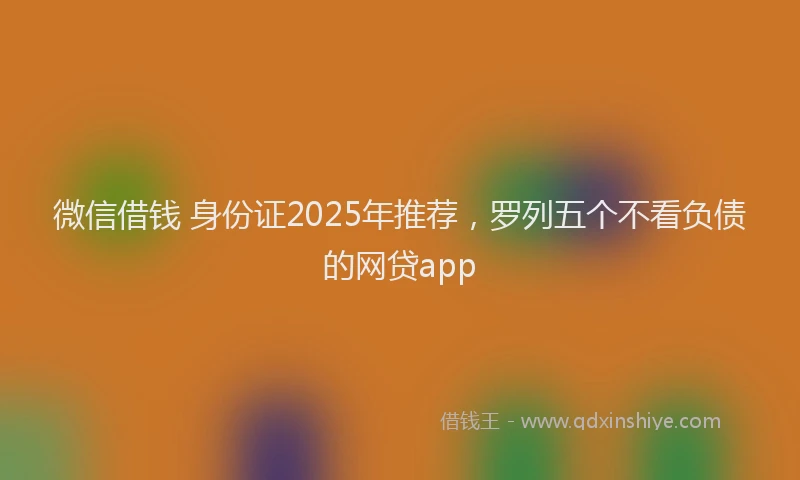 微信借钱 身份证2025年推荐，罗列五个不看负债的网贷app