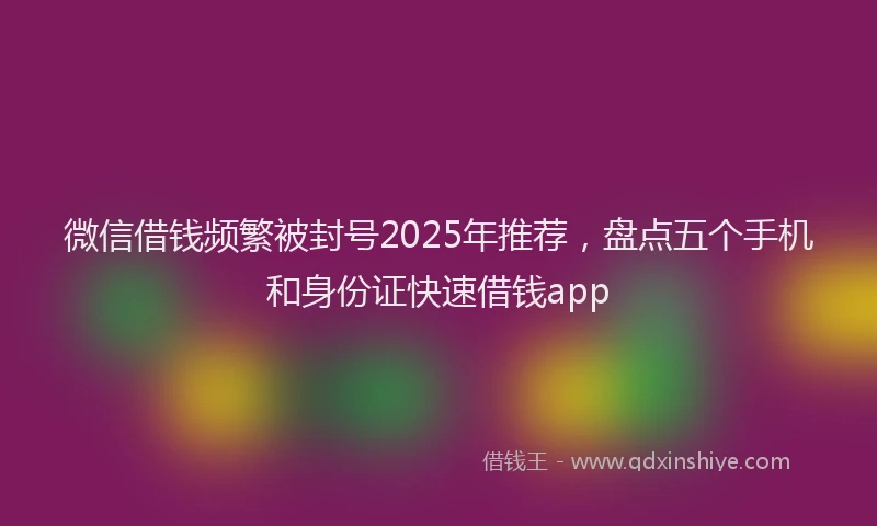 微信借钱频繁被封号2025年推荐，盘点五个手机和身份证快速借钱app
