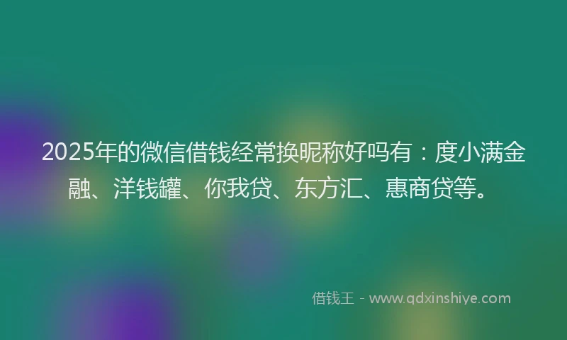2025年的微信借钱经常换昵称好吗有：度小满金融、洋钱罐、你我贷、东方汇、惠商贷等。