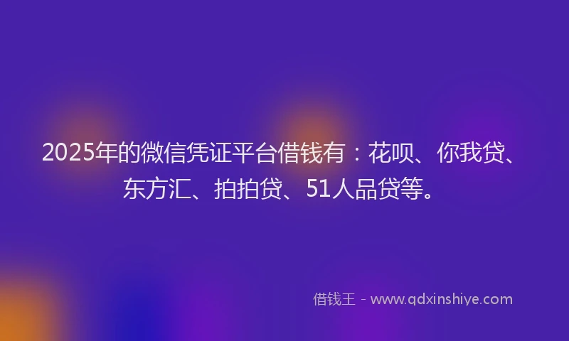 2025年的微信凭证平台借钱有：花呗、你我贷、东方汇、拍拍贷、51人品贷等。