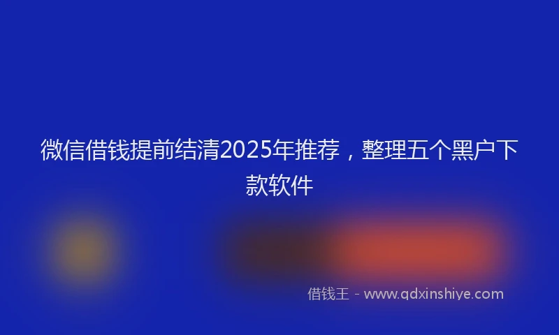微信借钱提前结清2025年推荐，整理五个黑户下款软件
