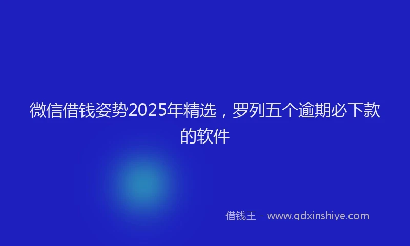 微信借钱姿势2025年精选，罗列五个逾期必下款的软件