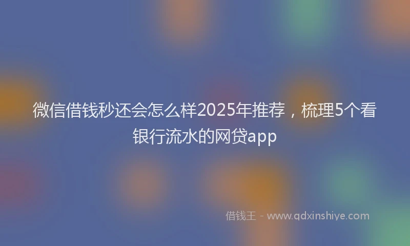 微信借钱秒还会怎么样2025年推荐，梳理5个看银行流水的网贷app