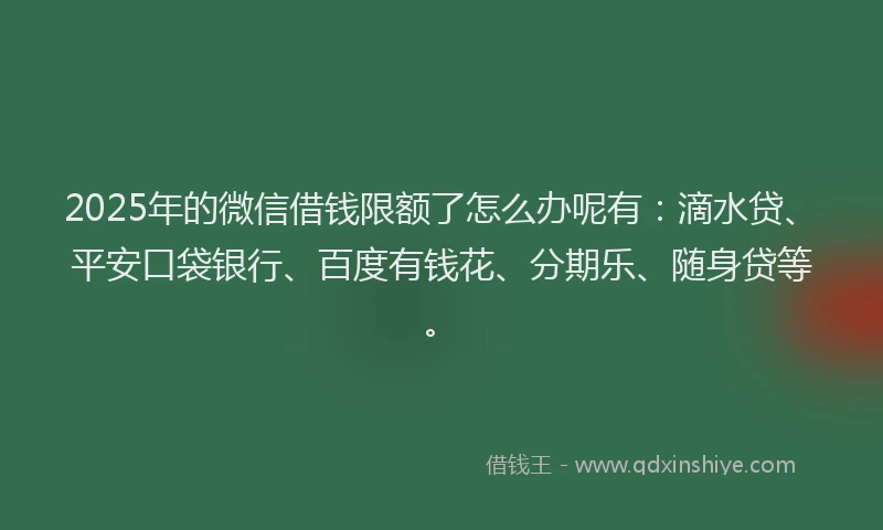 2025年的微信借钱限额了怎么办呢有：滴水贷、平安口袋银行、百度有钱花、分期乐、随身贷等。