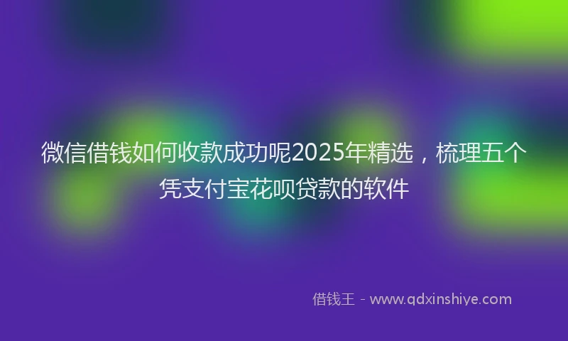 微信借钱如何收款成功呢2025年精选，梳理五个凭支付宝花呗贷款的软件
