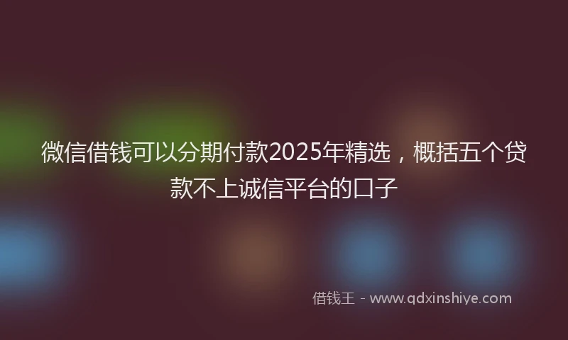 微信借钱可以分期付款2025年精选，概括五个贷款不上诚信平台的口子