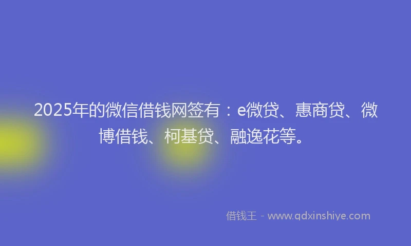 2025年的微信借钱网签有：e微贷、惠商贷、微博借钱、柯基贷、融逸花等。