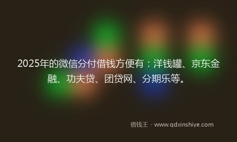 2025年的微信分付借钱方便有：洋钱罐、京东金融、功夫贷、团贷网、分期乐等。