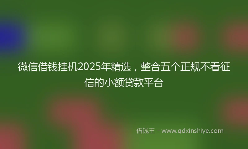 微信借钱挂机2025年精选，整合五个正规不看征信的小额贷款平台