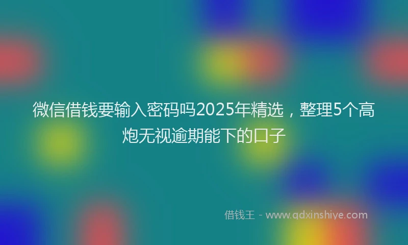 微信借钱要输入密码吗2025年精选，整理5个高炮无视逾期能下的口子