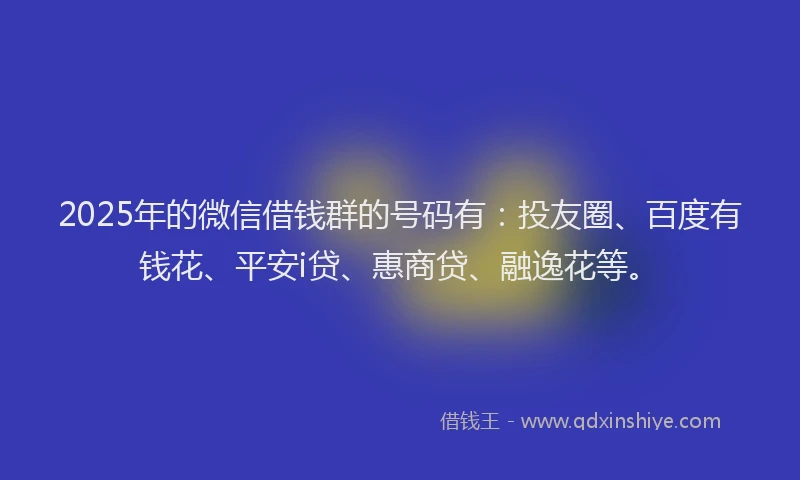 2025年的微信借钱群的号码有：投友圈、百度有钱花、平安i贷、惠商贷、融逸花等。