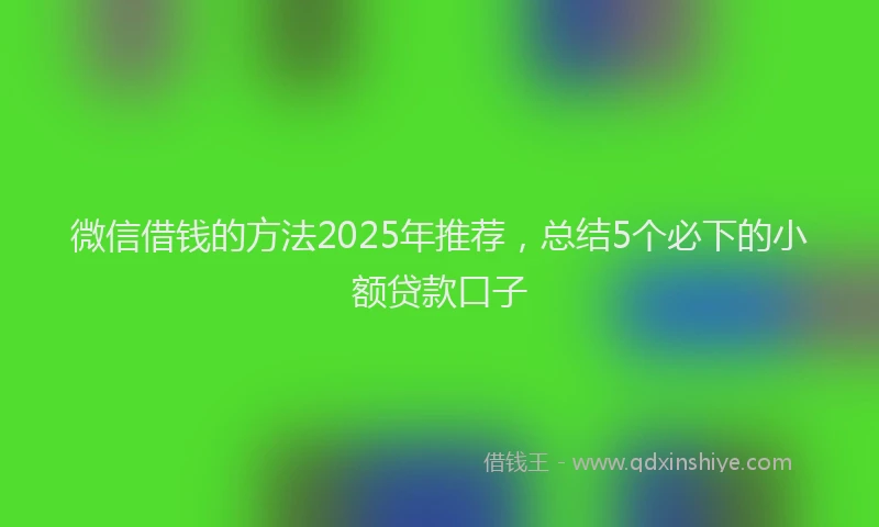 微信借钱的方法2025年推荐，总结5个必下的小额贷款口子