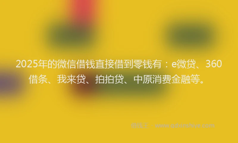 2025年的微信借钱直接借到零钱有:e微贷、360借条、我来贷、拍拍贷、中原消费金融等。