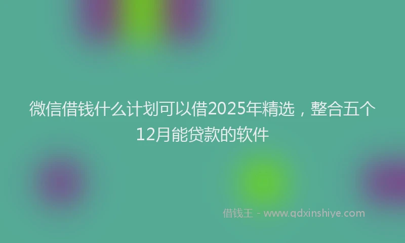 微信借钱什么计划可以借2025年精选，整合五个12月能贷款的软件