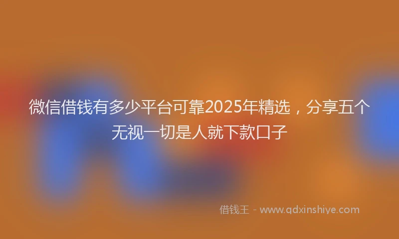 微信借钱有多少平台可靠2025年精选，分享五个无视一切是人就下款口子