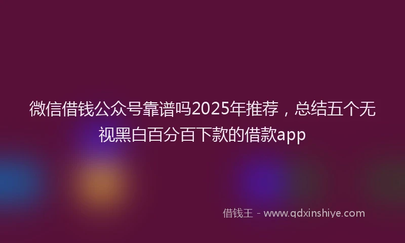 微信借钱公众号靠谱吗2025年推荐，总结五个无视黑白百分百下款的借款app