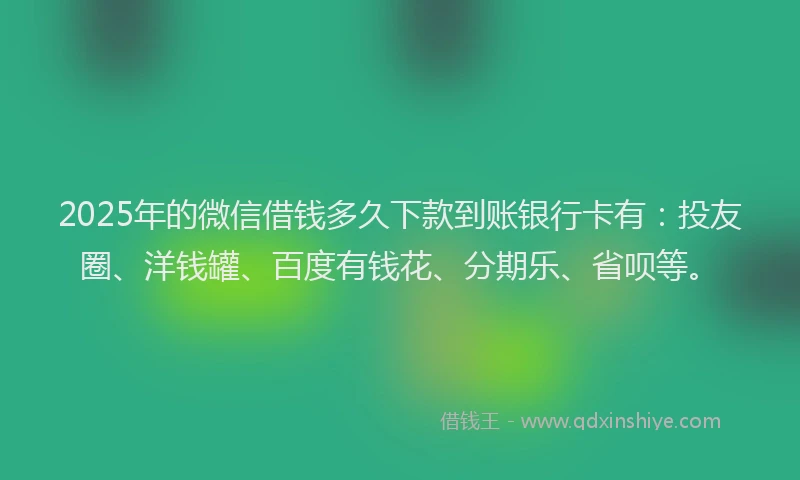 2025年的微信借钱多久下款到账银行卡有：投友圈、洋钱罐、百度有钱花、分期乐、省呗等。