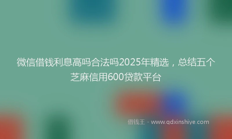 微信借钱利息高吗合法吗2025年精选，总结五个芝麻信用600贷款平台