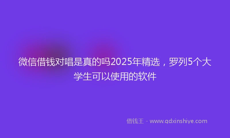 微信借钱对唱是真的吗2025年精选，罗列5个大学生可以使用的软件