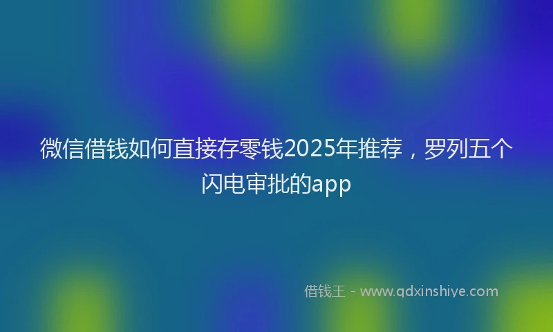微信借钱如何直接存零钱2025年推荐，罗列五个闪电审批的app