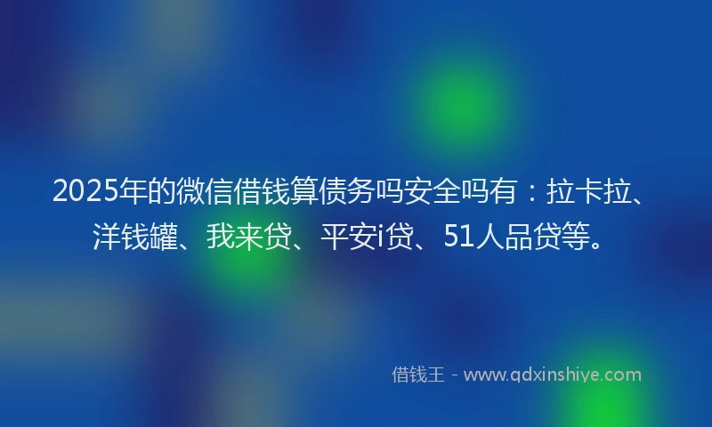 2025年的微信借钱算债务吗安全吗有：拉卡拉、洋钱罐、我来贷、平安i贷、51人品贷等。