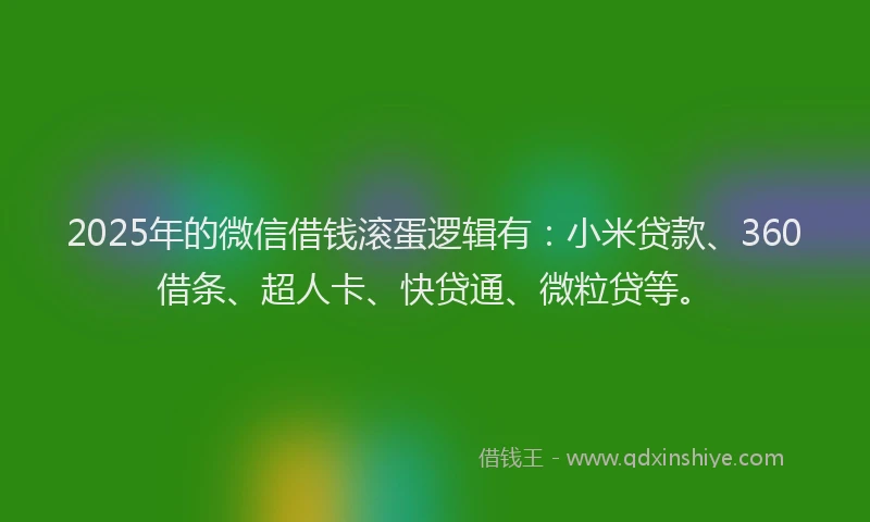 2025年的微信借钱滚蛋逻辑有：小米贷款、360借条、超人卡、快贷通、微粒贷等。