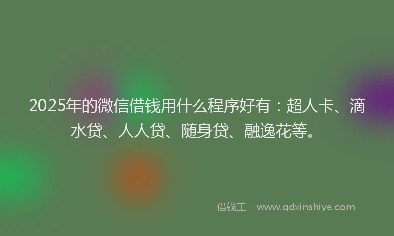2025年的微信借钱用什么程序好有：超人卡、滴水贷、人人贷、随身贷、融逸花等。
